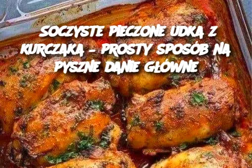 Soczyste pieczone udka z kurczaka – prosty sposób na pyszne danie główne