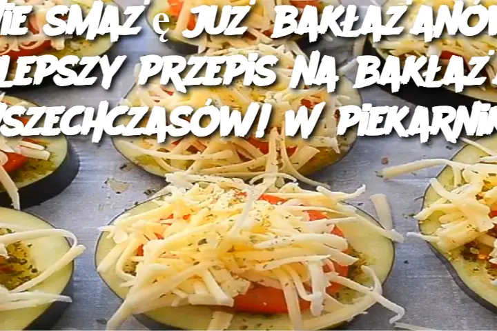 Nie smażę już bakłażanów! Najlepszy przepis na bakłażany wszechczasów! W piekarniku