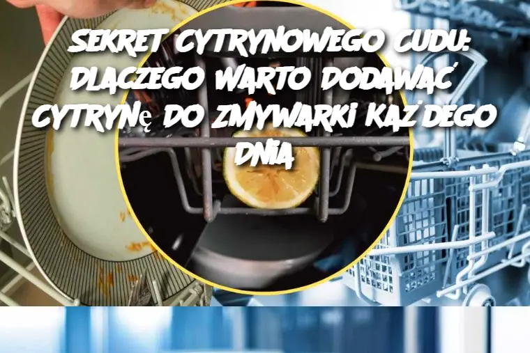 Sekret Cytrynowego Cudu: Dlaczego Warto Dodawać Cytrynę Do Zmywarki Każdego Dnia