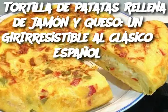 Tortilla de Patatas Rellena de Jamón y Queso: Un Giro Irresistible al Clásico Español