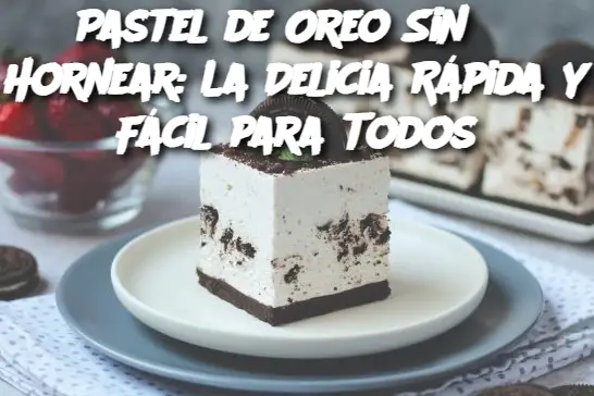 Pastel de Oreo Sin Hornear: La Delicia Rápida y Fácil para Todos